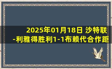 2025年01月18日 沙特联-利雅得胜利1-1布赖代合作距榜首11分 拉波尔特头球建功